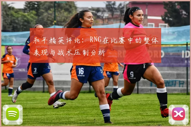 和平精英评论：RNG在比赛中的整体表现与战术压制分析