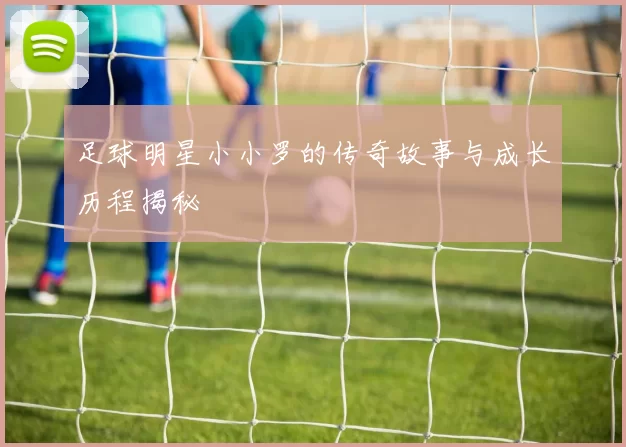 足球明星小小罗的传奇故事与成长历程揭秘