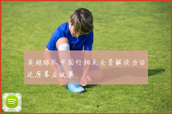 英超球队中国行相关全景解读为你还原幕后故事
