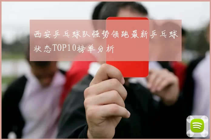 西安乒乓球队强势领跑最新乒乓球状态TOP10榜单分析