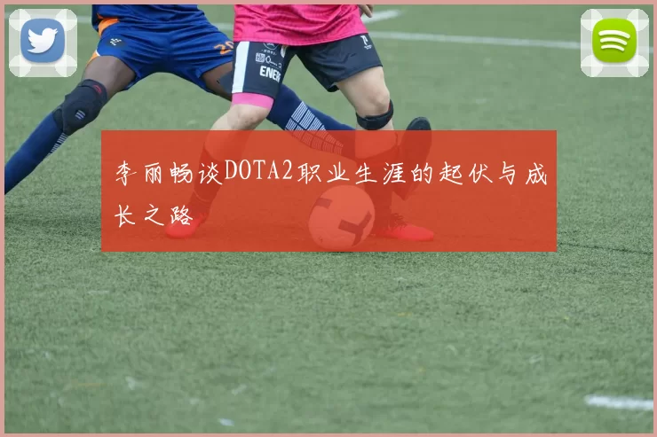李丽畅谈DOTA2职业生涯的起伏与成长之路