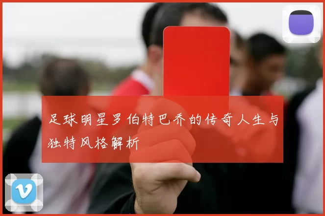 足球明星罗伯特巴乔的传奇人生与独特风格解析