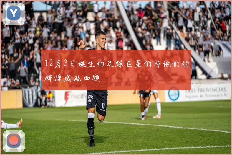 12月3日诞生的足球巨星们与他们的辉煌成就回顾