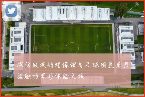 探访鼓浪屿蜡像馆与足球明星亲密接触的奇妙体验之旅