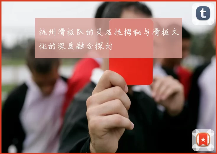 杭州滑板队的灵活性揭秘与滑板文化的深度融合探讨