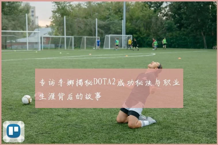 专访李娜揭秘DOTA2成功秘诀与职业生涯背后的故事