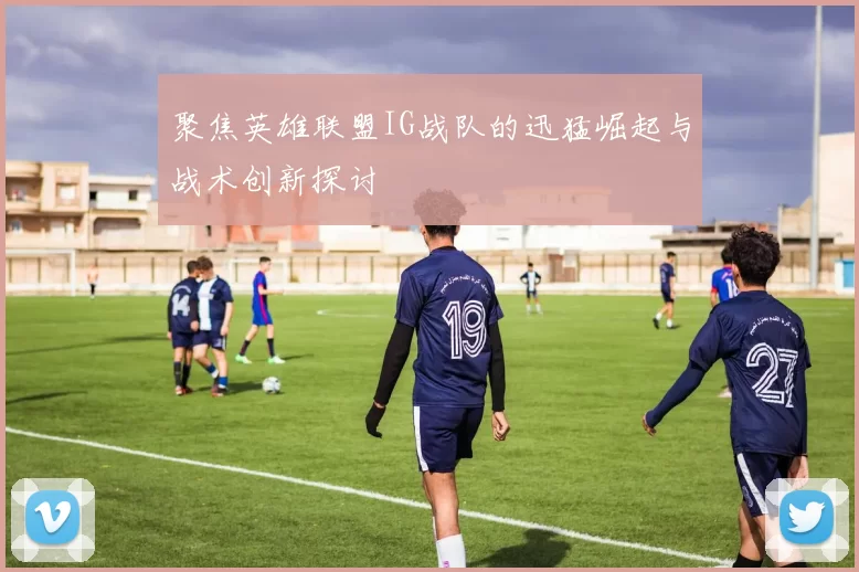 聚焦英雄联盟IG战队的迅猛崛起与战术创新探讨