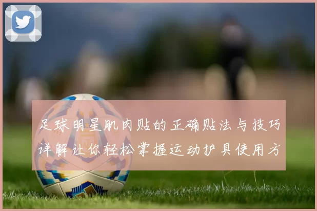 足球明星肌肉贴的正确贴法与技巧详解让你轻松掌握运动护具使用方法
