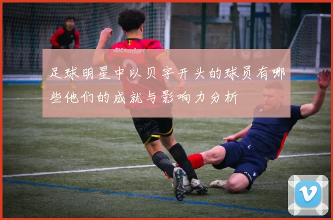 足球明星中以贝字开头的球员有哪些他们的成就与影响力分析