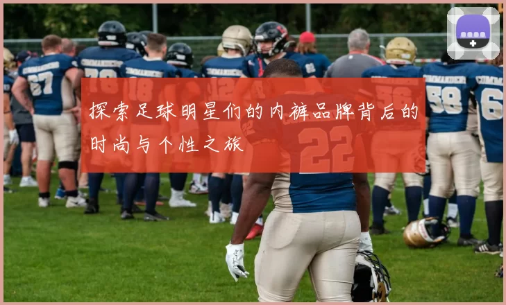探索足球明星们的内裤品牌背后的时尚与个性之旅