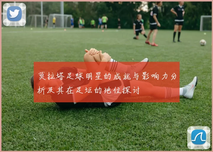 莫拉塔足球明星的成就与影响力分析及其在足坛的地位探讨