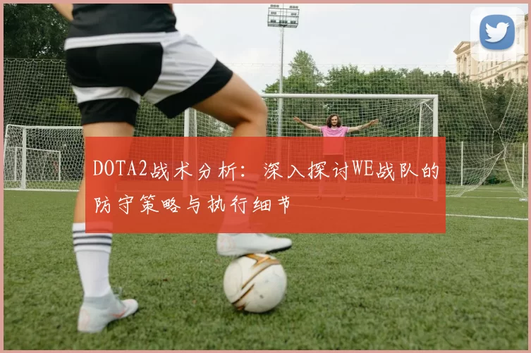 DOTA2战术分析：深入探讨WE战队的防守策略与执行细节