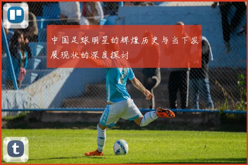 中国足球明星的辉煌历史与当下发展现状的深度探讨