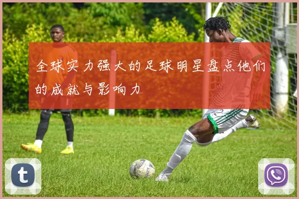 全球实力强大的足球明星盘点他们的成就与影响力