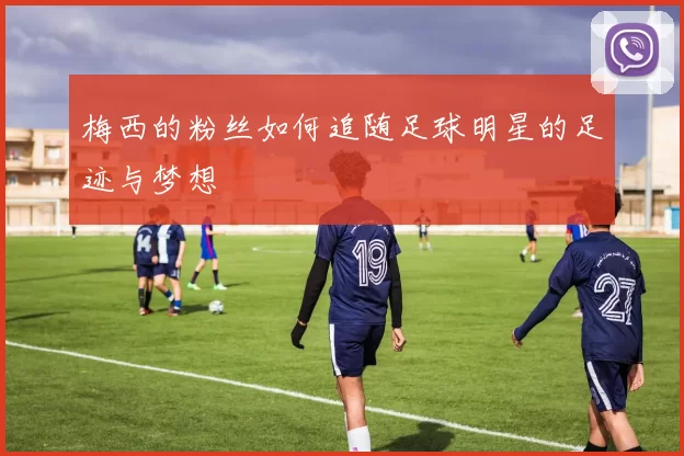 梅西的粉丝如何追随足球明星的足迹与梦想