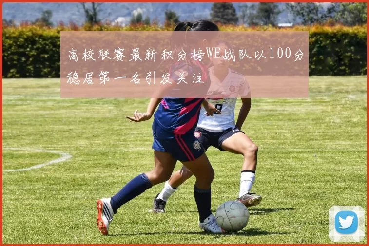高校联赛最新积分榜WE战队以100分稳居第一名引发关注