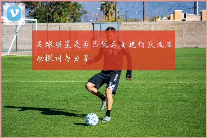 足球明星是否已到云南进行交流活动探讨与分享