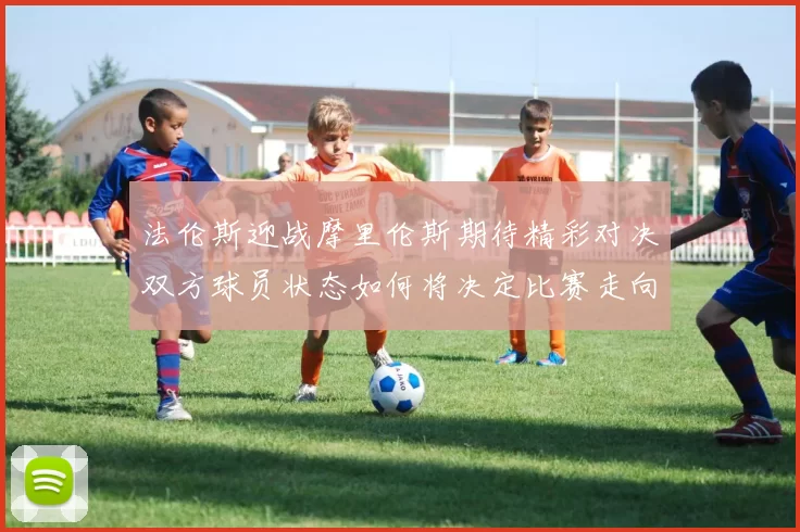 法伦斯迎战摩里伦斯期待精彩对决双方球员状态如何将决定比赛走向