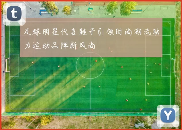足球明星代言鞋子引领时尚潮流助力运动品牌新风尚