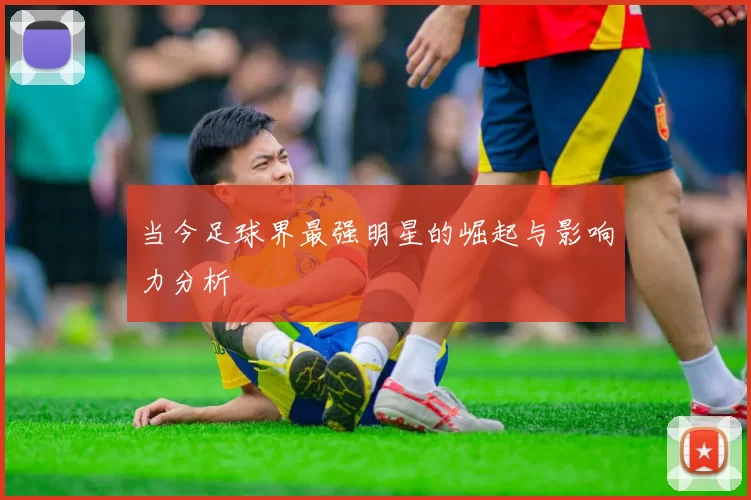 当今足球界最强明星的崛起与影响力分析