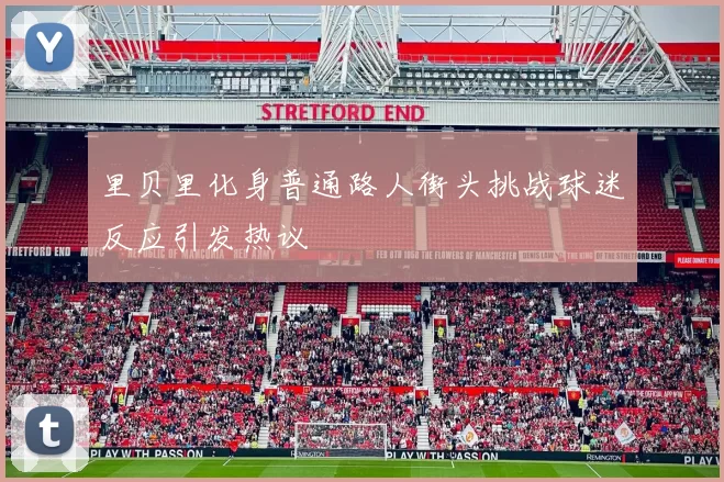 里贝里化身普通路人街头挑战球迷反应引发热议