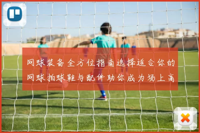网球装备全方位指南选择适合你的网球拍球鞋与配件助你成为场上高手