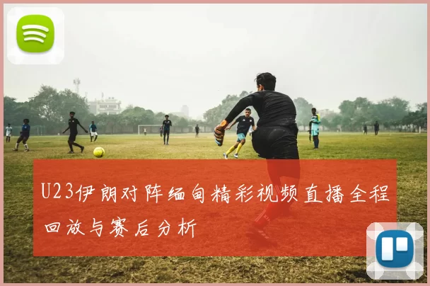 U23伊朗对阵缅甸精彩视频直播全程回放与赛后分析