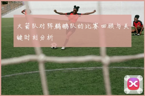 火箭队对阵鹈鹕队的比赛回顾与关键时刻分析