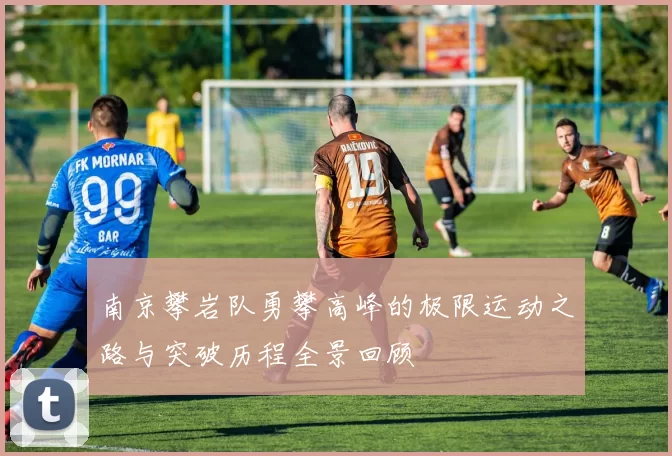 南京攀岩队勇攀高峰的极限运动之路与突破历程全景回顾