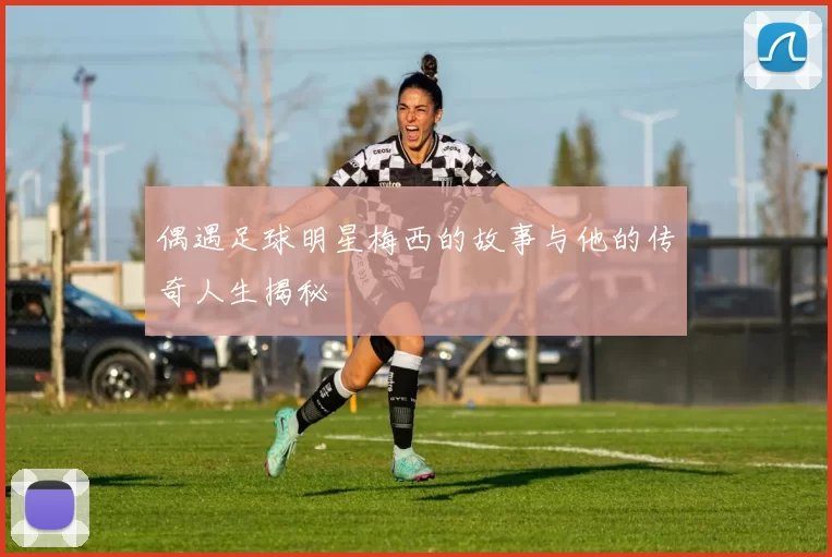 偶遇足球明星梅西的故事与他的传奇人生揭秘