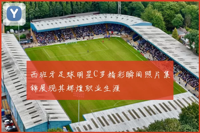 西班牙足球明星C罗精彩瞬间照片集锦展现其辉煌职业生涯