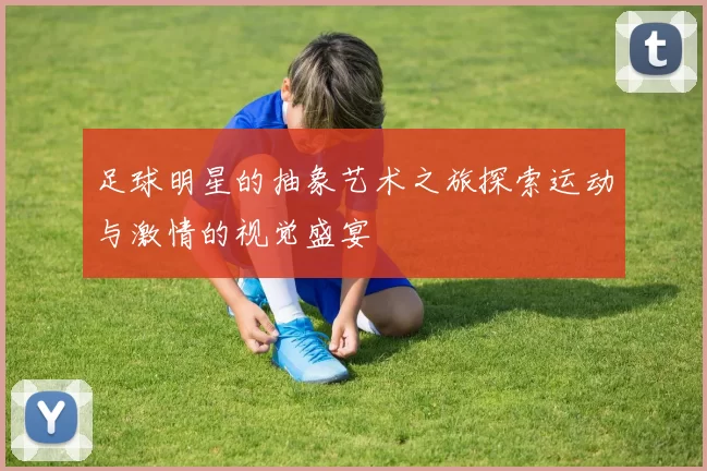 足球明星的抽象艺术之旅探索运动与激情的视觉盛宴