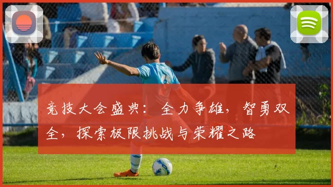 竞技大会盛典：全力争雄，智勇双全，探索极限挑战与荣耀之路