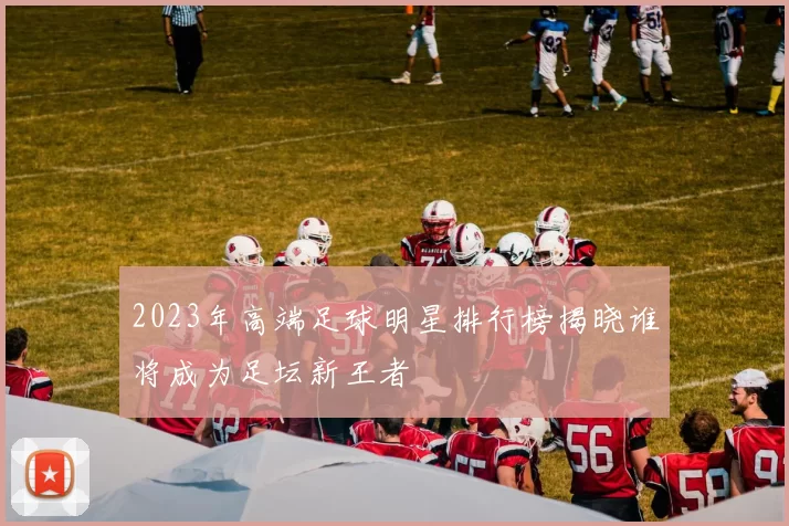2023年高端足球明星排行榜揭晓谁将成为足坛新王者