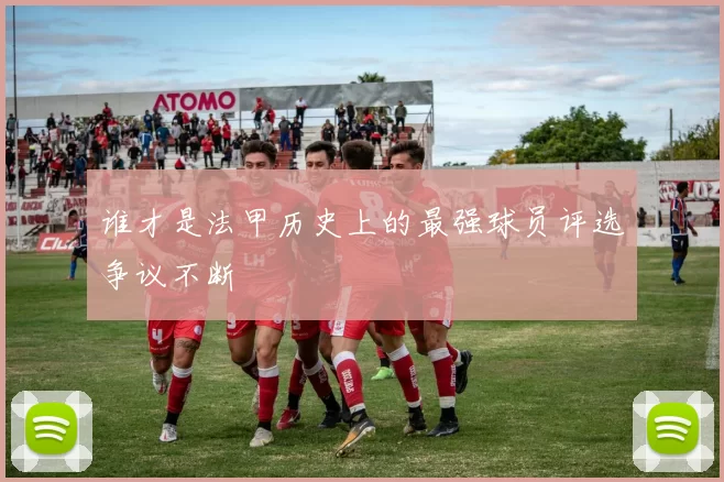 谁才是法甲历史上的最强球员评选争议不断