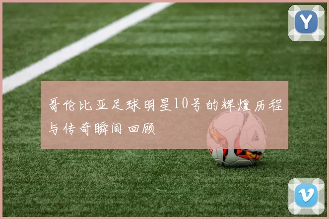 哥伦比亚足球明星10号的辉煌历程与传奇瞬间回顾