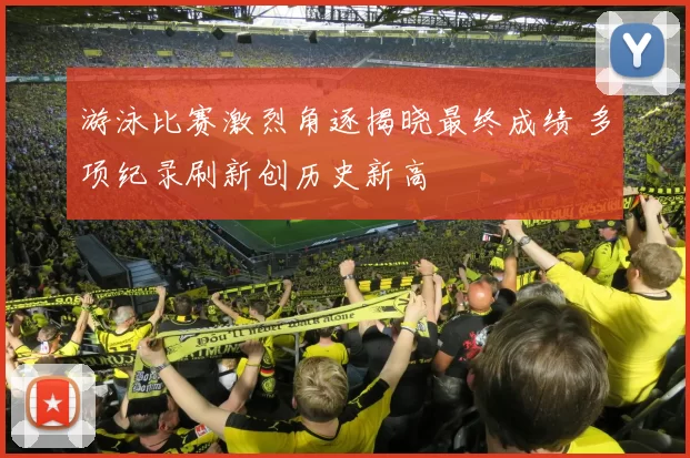 游泳比赛激烈角逐揭晓最终成绩 多项纪录刷新创历史新高