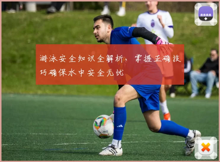 游泳安全知识全解析，掌握正确技巧确保水中安全无忧