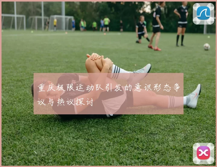 重庆极限运动队引发的意识形态争议与热议探讨