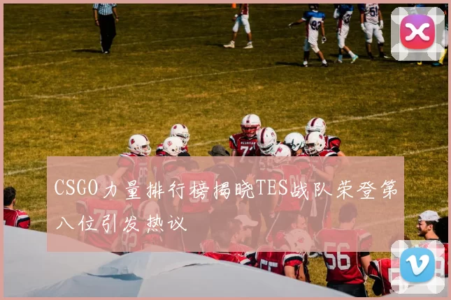 CSGO力量排行榜揭晓TES战队荣登第八位引发热议