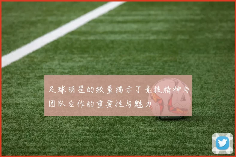 足球明星的较量揭示了竞技精神与团队合作的重要性与魅力