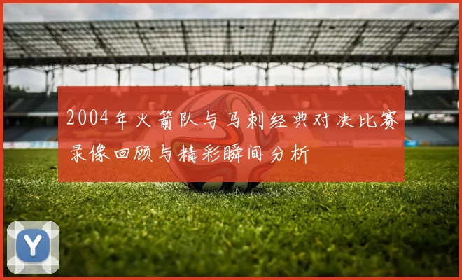 2004年火箭队与马刺经典对决比赛录像回顾与精彩瞬间分析
