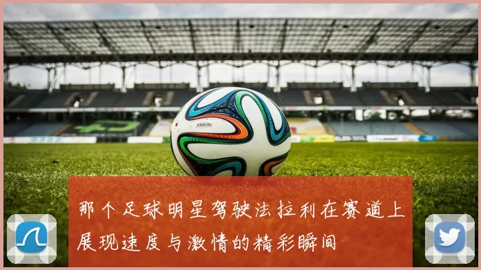 那个足球明星驾驶法拉利在赛道上展现速度与激情的精彩瞬间