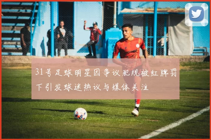 31号足球明星因争议犯规被红牌罚下引发球迷热议与媒体关注