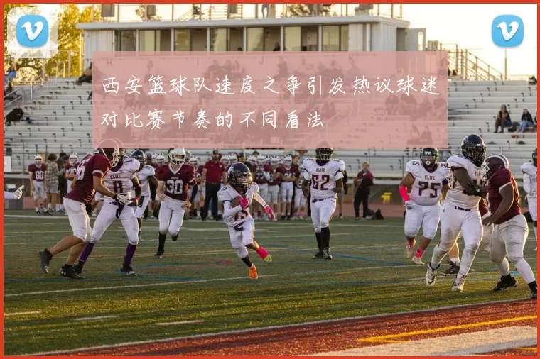 西安篮球队速度之争引发热议球迷对比赛节奏的不同看法