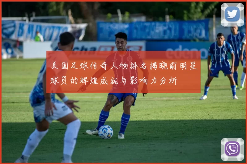 美国足球传奇人物排名揭晓前明星球员的辉煌成就与影响力分析