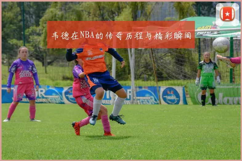 韦德在NBA的传奇历程与精彩瞬间