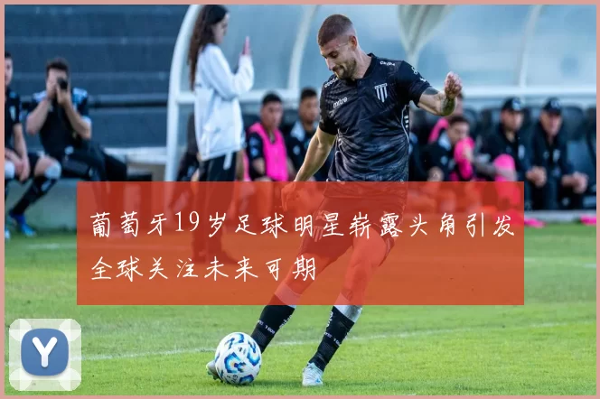 葡萄牙19岁足球明星崭露头角引发全球关注未来可期