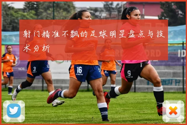 射门精准不飘的足球明星盘点与技术分析