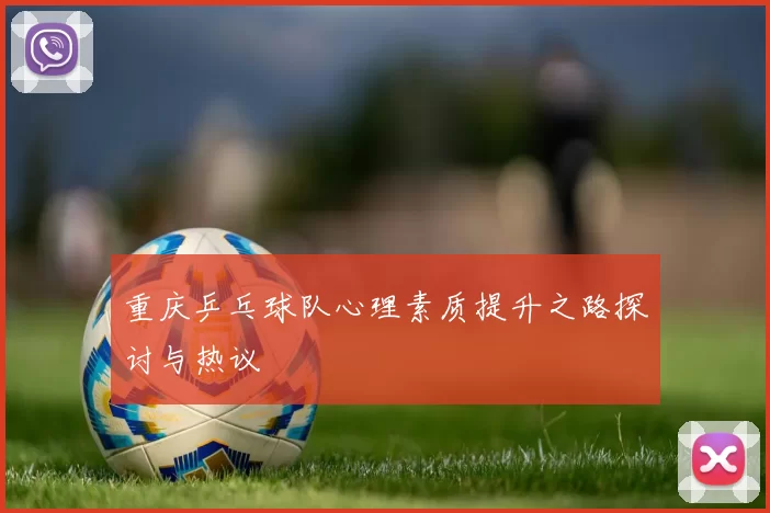 重庆乒乓球队心理素质提升之路探讨与热议